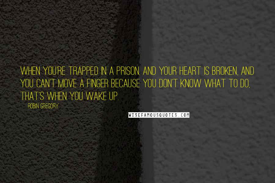 Robin Gregory Quotes: When you're trapped in a prison, and your heart is broken, and you can't move a finger because you don't know what to do, that's when you wake up.