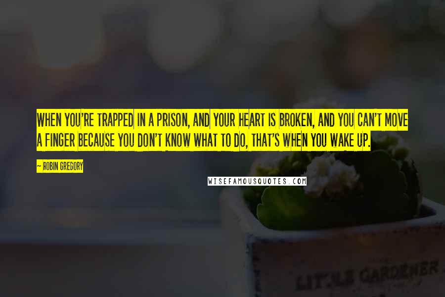 Robin Gregory Quotes: When you're trapped in a prison, and your heart is broken, and you can't move a finger because you don't know what to do, that's when you wake up.