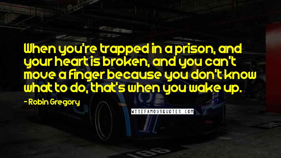 Robin Gregory Quotes: When you're trapped in a prison, and your heart is broken, and you can't move a finger because you don't know what to do, that's when you wake up.