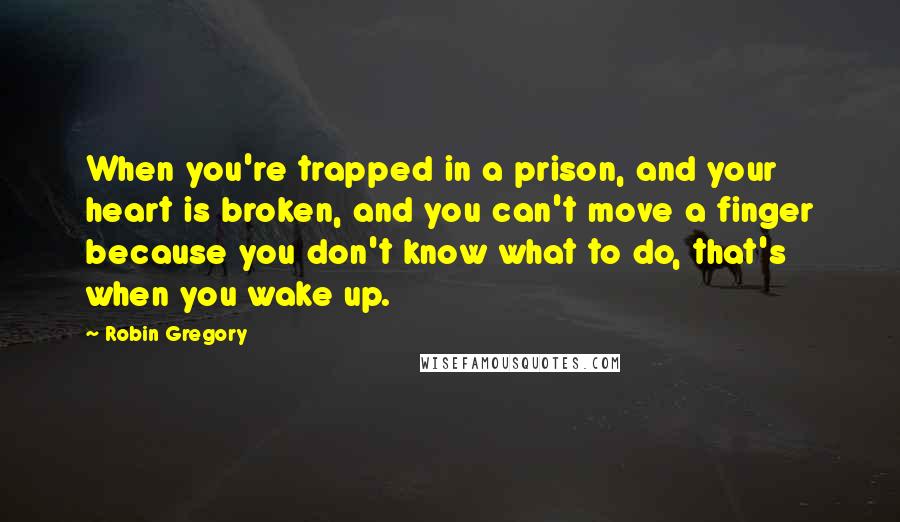 Robin Gregory Quotes: When you're trapped in a prison, and your heart is broken, and you can't move a finger because you don't know what to do, that's when you wake up.