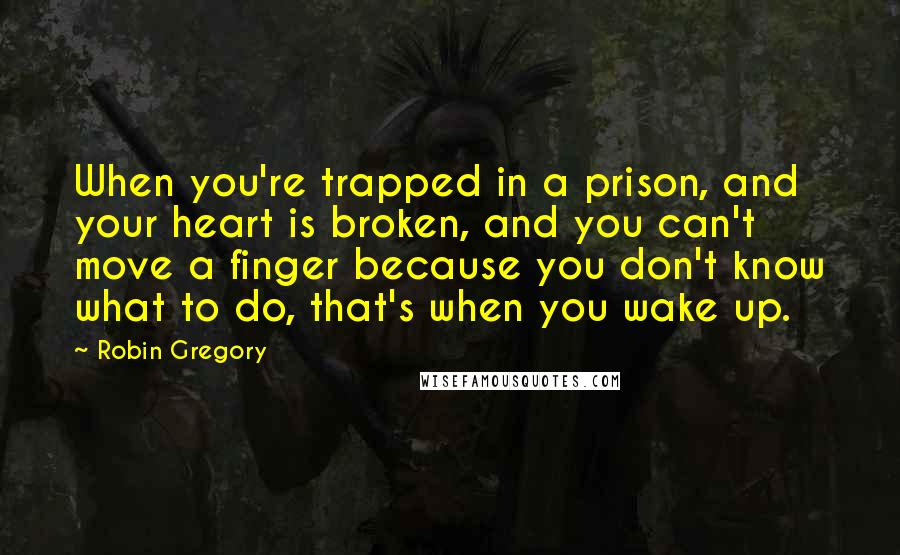 Robin Gregory Quotes: When you're trapped in a prison, and your heart is broken, and you can't move a finger because you don't know what to do, that's when you wake up.