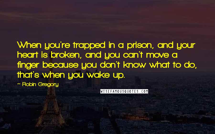 Robin Gregory Quotes: When you're trapped in a prison, and your heart is broken, and you can't move a finger because you don't know what to do, that's when you wake up.