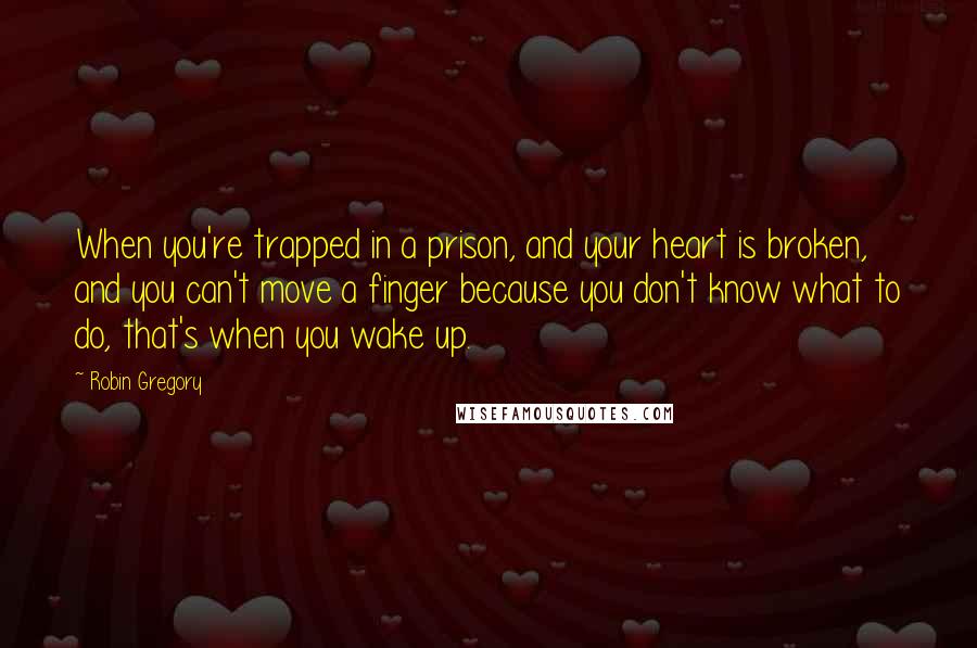 Robin Gregory Quotes: When you're trapped in a prison, and your heart is broken, and you can't move a finger because you don't know what to do, that's when you wake up.