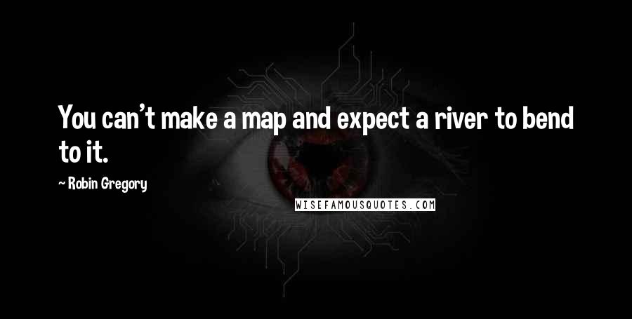 Robin Gregory Quotes: You can't make a map and expect a river to bend to it.