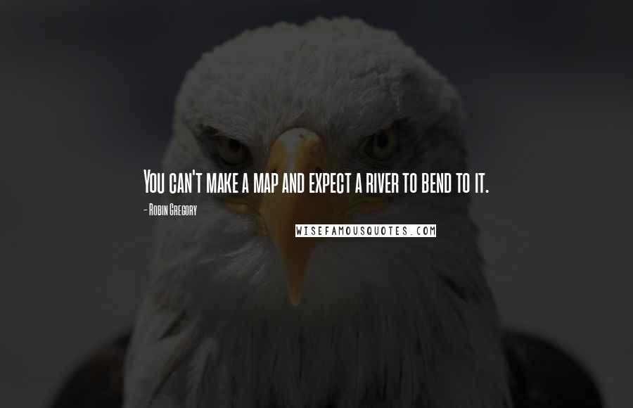 Robin Gregory Quotes: You can't make a map and expect a river to bend to it.