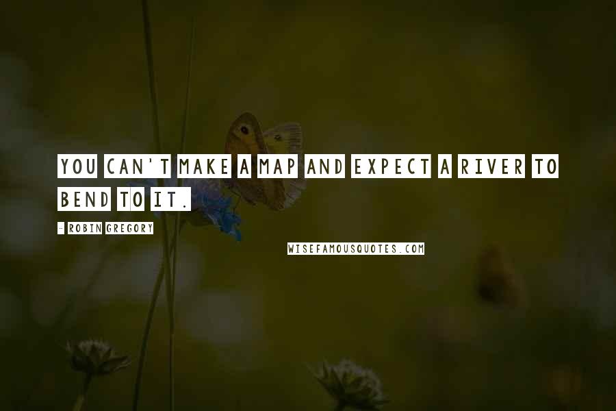 Robin Gregory Quotes: You can't make a map and expect a river to bend to it.