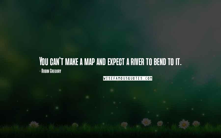Robin Gregory Quotes: You can't make a map and expect a river to bend to it.