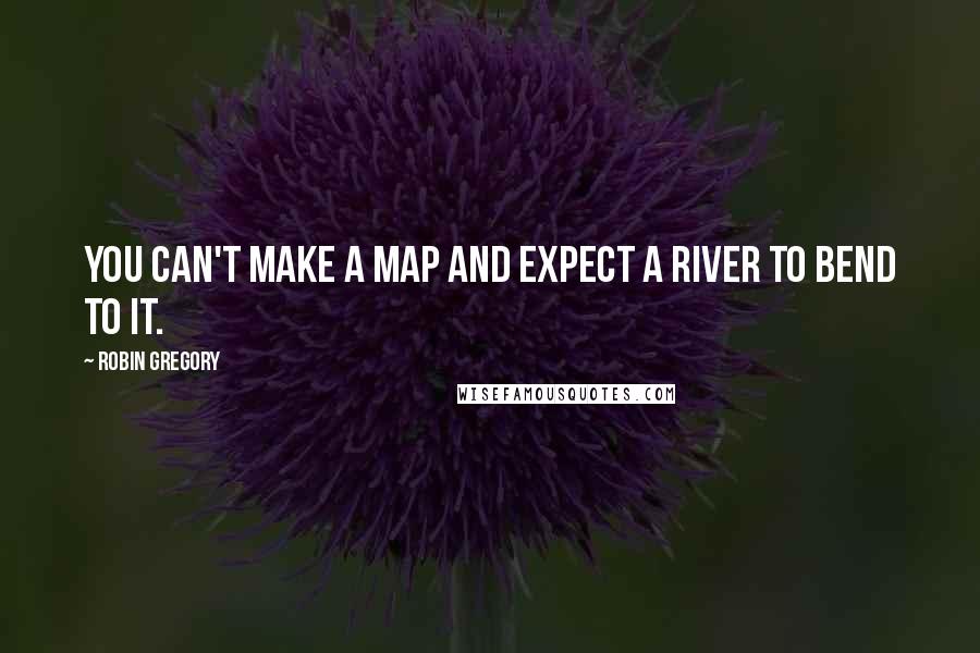 Robin Gregory Quotes: You can't make a map and expect a river to bend to it.