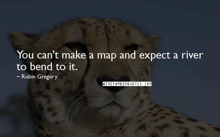 Robin Gregory Quotes: You can't make a map and expect a river to bend to it.