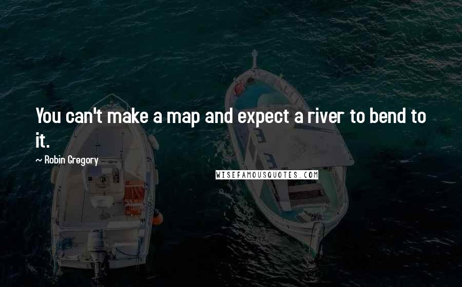 Robin Gregory Quotes: You can't make a map and expect a river to bend to it.