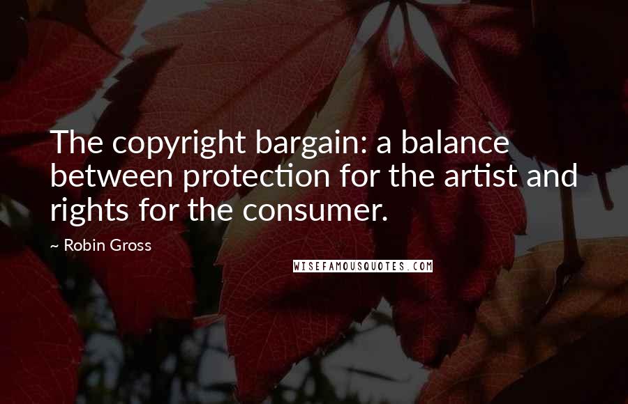 Robin Gross Quotes: The copyright bargain: a balance between protection for the artist and rights for the consumer.