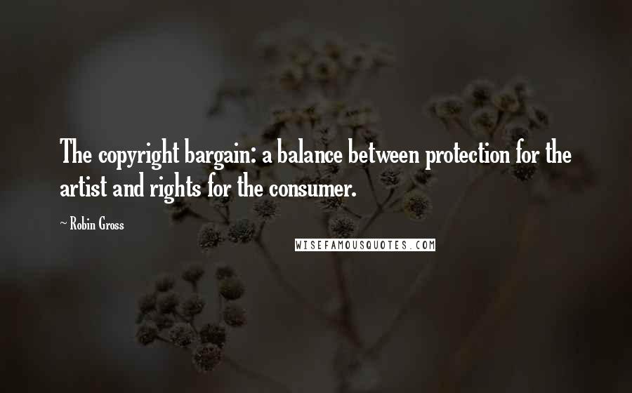 Robin Gross Quotes: The copyright bargain: a balance between protection for the artist and rights for the consumer.