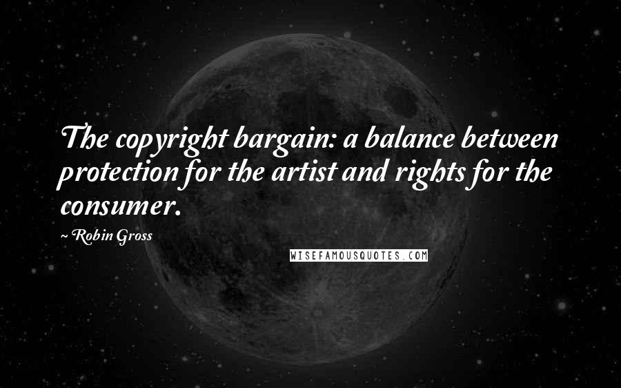 Robin Gross Quotes: The copyright bargain: a balance between protection for the artist and rights for the consumer.