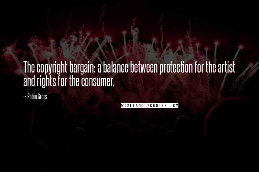 Robin Gross Quotes: The copyright bargain: a balance between protection for the artist and rights for the consumer.