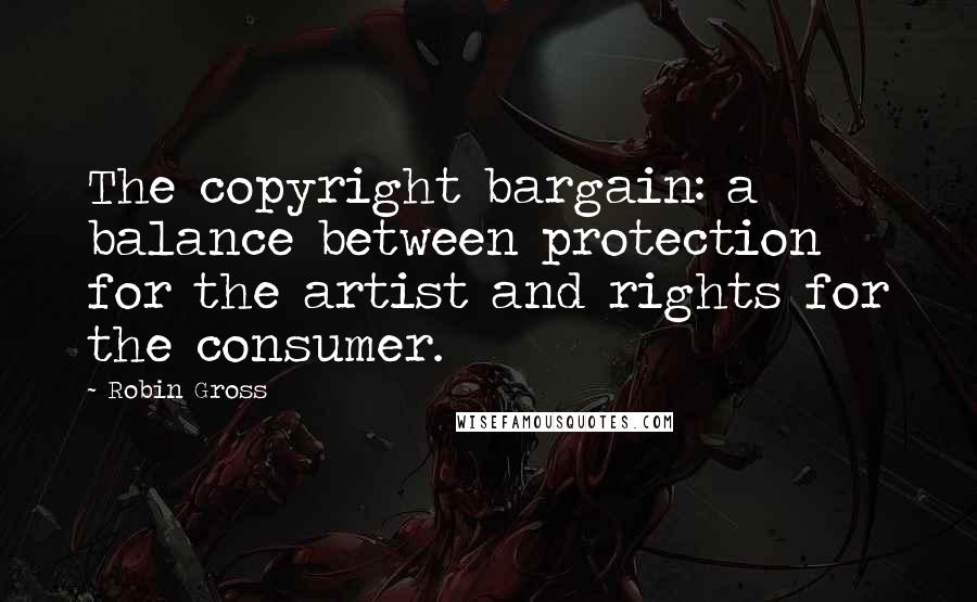 Robin Gross Quotes: The copyright bargain: a balance between protection for the artist and rights for the consumer.