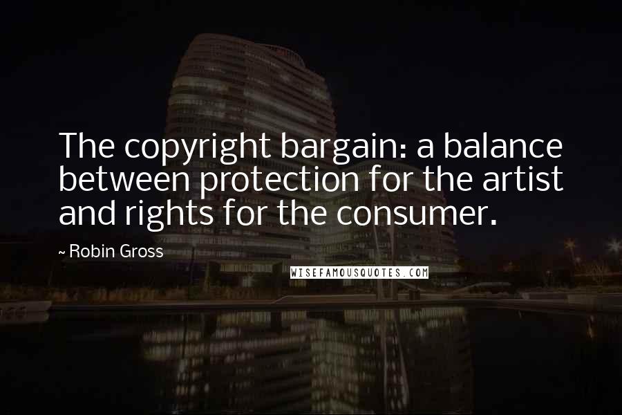 Robin Gross Quotes: The copyright bargain: a balance between protection for the artist and rights for the consumer.