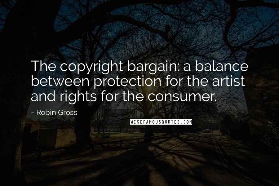 Robin Gross Quotes: The copyright bargain: a balance between protection for the artist and rights for the consumer.