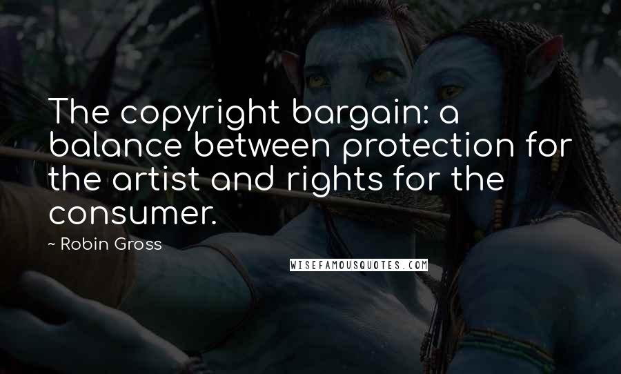 Robin Gross Quotes: The copyright bargain: a balance between protection for the artist and rights for the consumer.