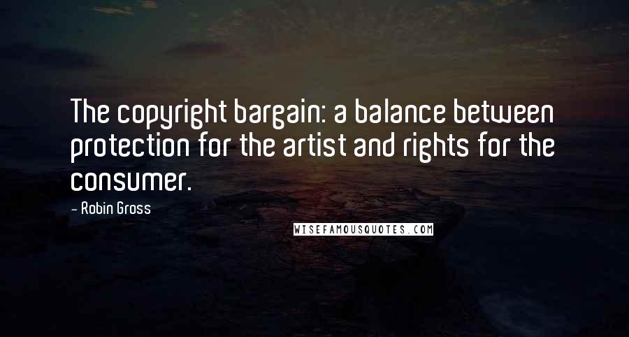 Robin Gross Quotes: The copyright bargain: a balance between protection for the artist and rights for the consumer.