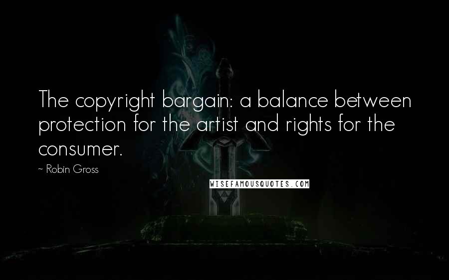 Robin Gross Quotes: The copyright bargain: a balance between protection for the artist and rights for the consumer.