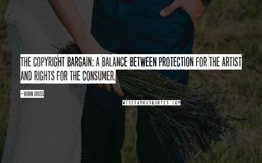 Robin Gross Quotes: The copyright bargain: a balance between protection for the artist and rights for the consumer.