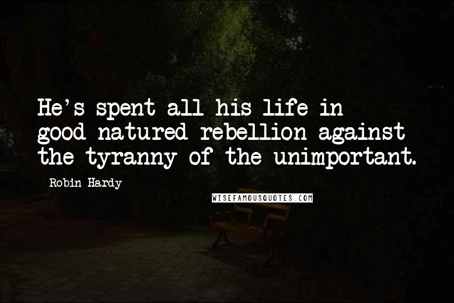 Robin Hardy Quotes: He's spent all his life in good-natured rebellion against the tyranny of the unimportant.