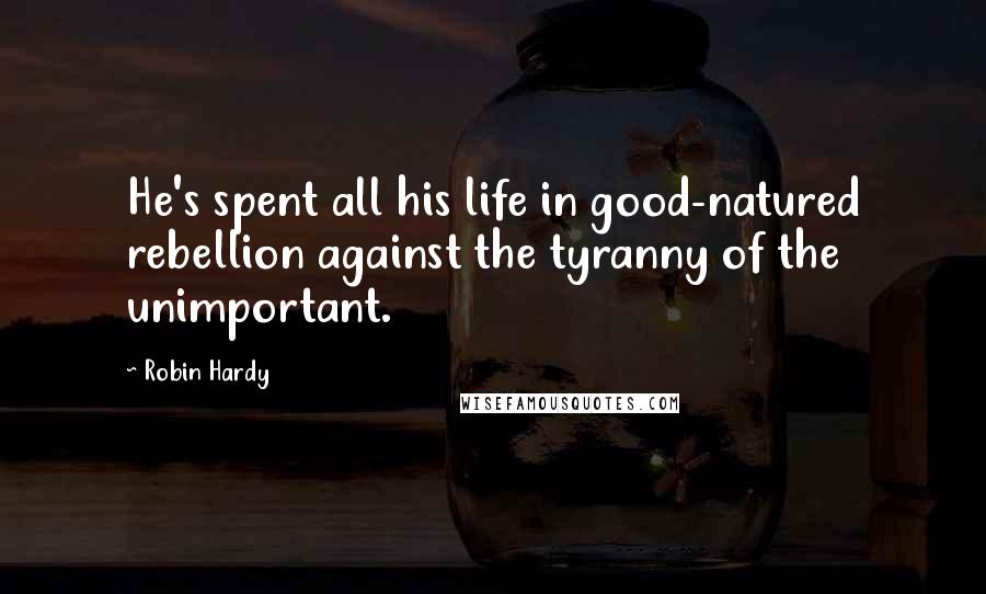 Robin Hardy Quotes: He's spent all his life in good-natured rebellion against the tyranny of the unimportant.