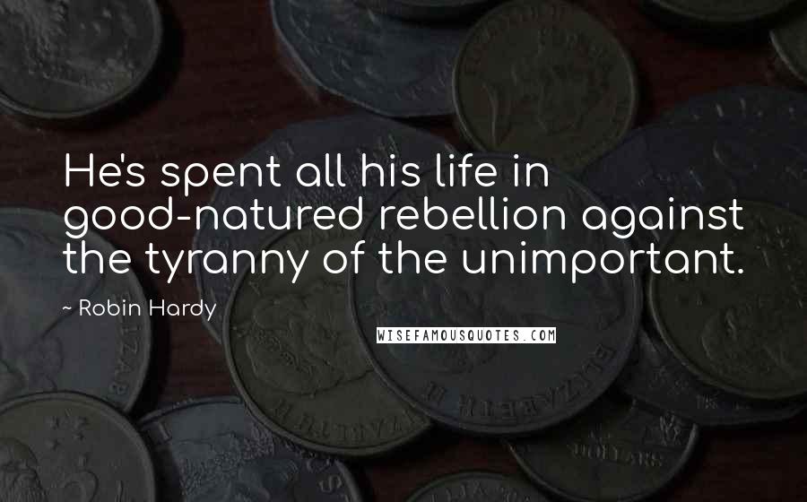 Robin Hardy Quotes: He's spent all his life in good-natured rebellion against the tyranny of the unimportant.
