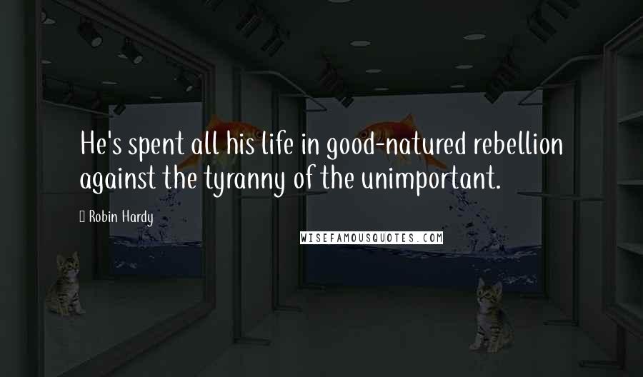 Robin Hardy Quotes: He's spent all his life in good-natured rebellion against the tyranny of the unimportant.