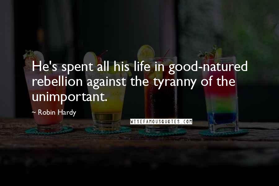 Robin Hardy Quotes: He's spent all his life in good-natured rebellion against the tyranny of the unimportant.