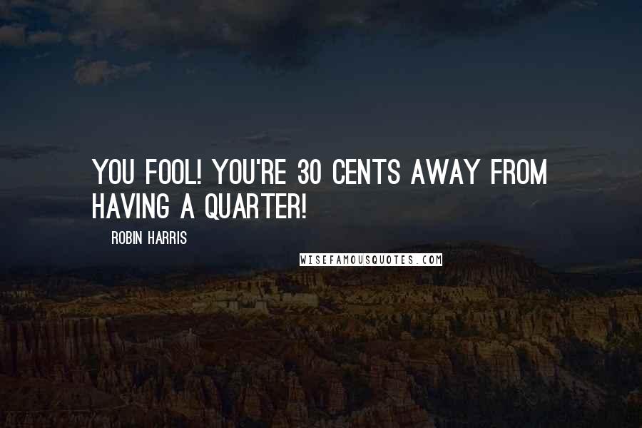 Robin Harris Quotes: You fool! You're 30 cents away from having a quarter!