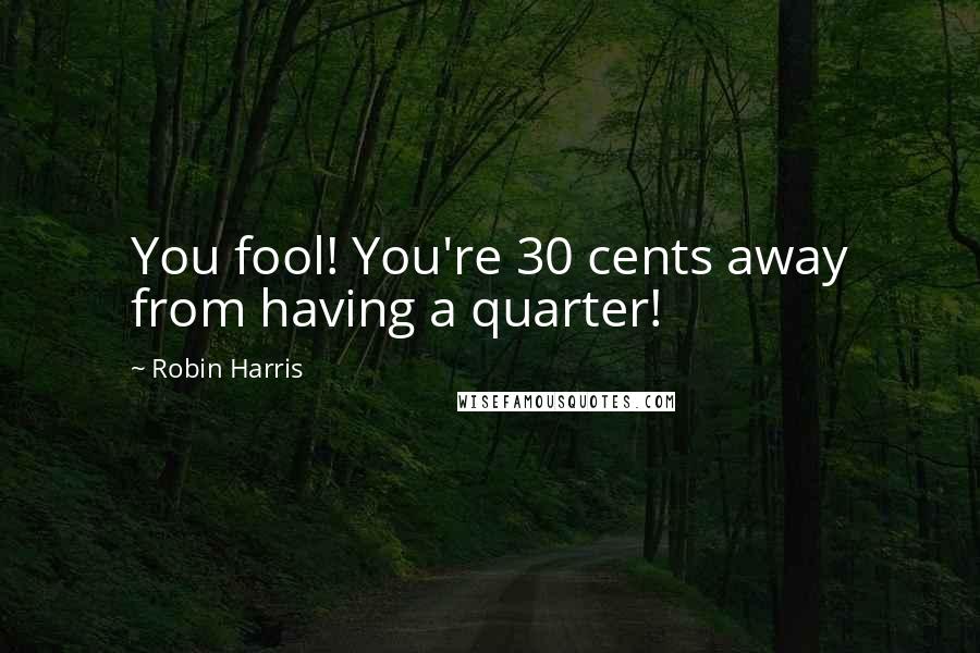 Robin Harris Quotes: You fool! You're 30 cents away from having a quarter!