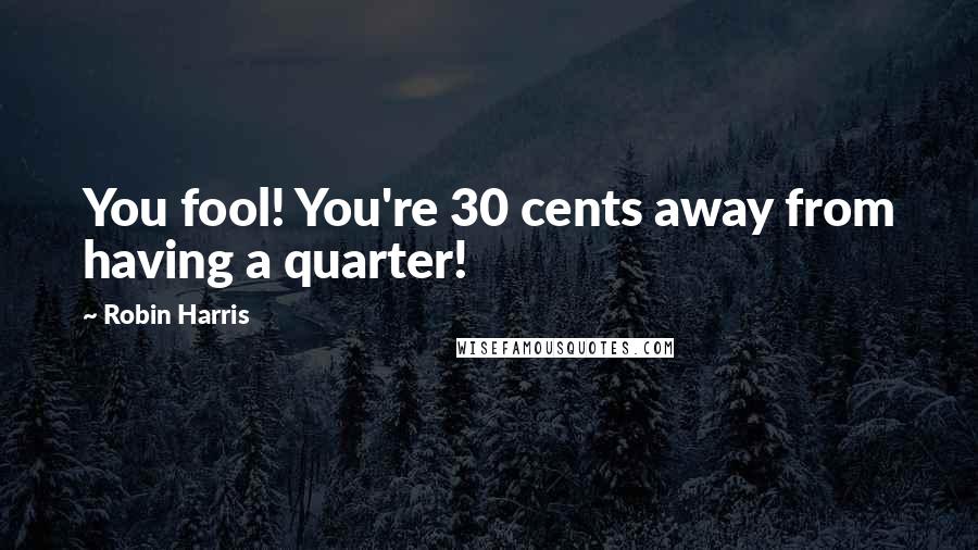 Robin Harris Quotes: You fool! You're 30 cents away from having a quarter!