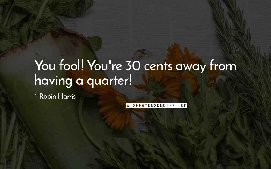 Robin Harris Quotes: You fool! You're 30 cents away from having a quarter!