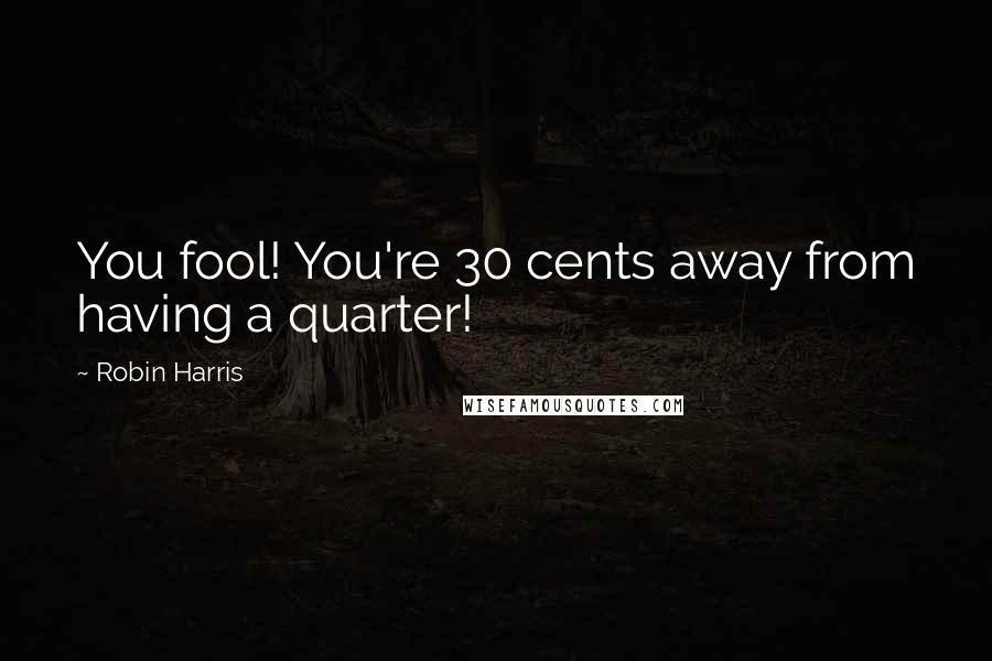 Robin Harris Quotes: You fool! You're 30 cents away from having a quarter!