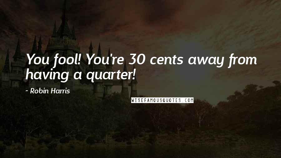 Robin Harris Quotes: You fool! You're 30 cents away from having a quarter!