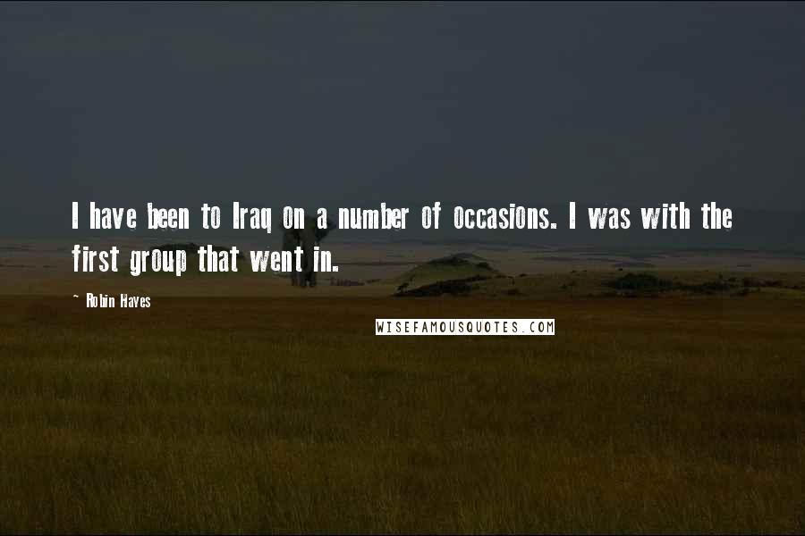 Robin Hayes Quotes: I have been to Iraq on a number of occasions. I was with the first group that went in.