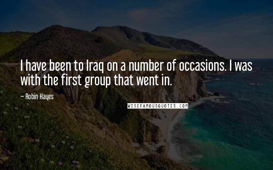 Robin Hayes Quotes: I have been to Iraq on a number of occasions. I was with the first group that went in.