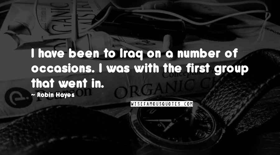 Robin Hayes Quotes: I have been to Iraq on a number of occasions. I was with the first group that went in.