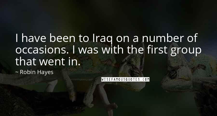 Robin Hayes Quotes: I have been to Iraq on a number of occasions. I was with the first group that went in.