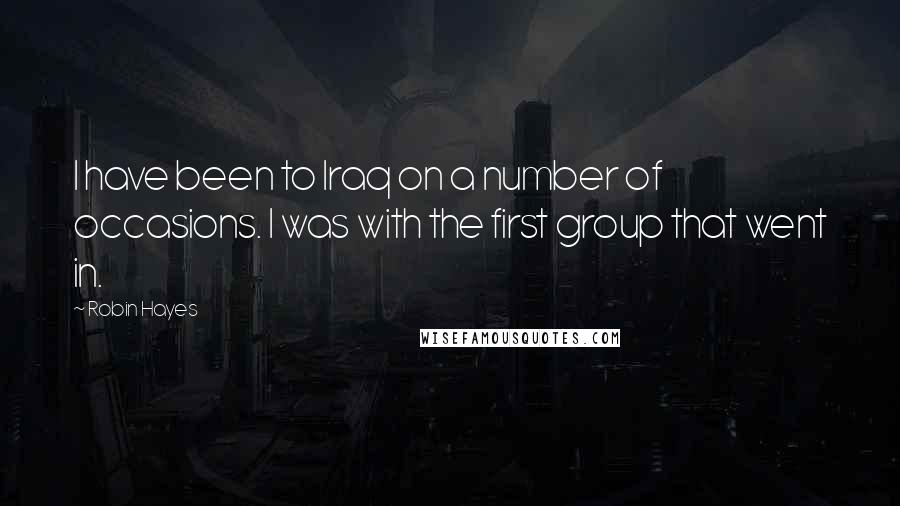 Robin Hayes Quotes: I have been to Iraq on a number of occasions. I was with the first group that went in.