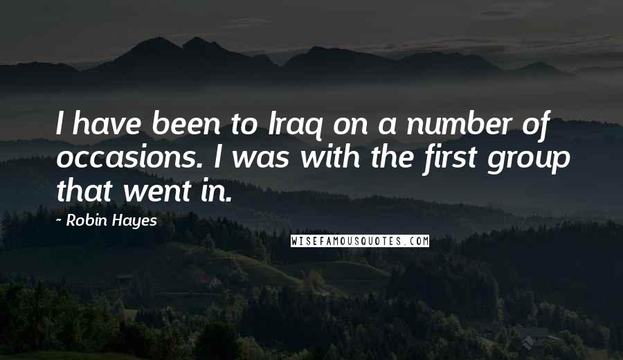 Robin Hayes Quotes: I have been to Iraq on a number of occasions. I was with the first group that went in.