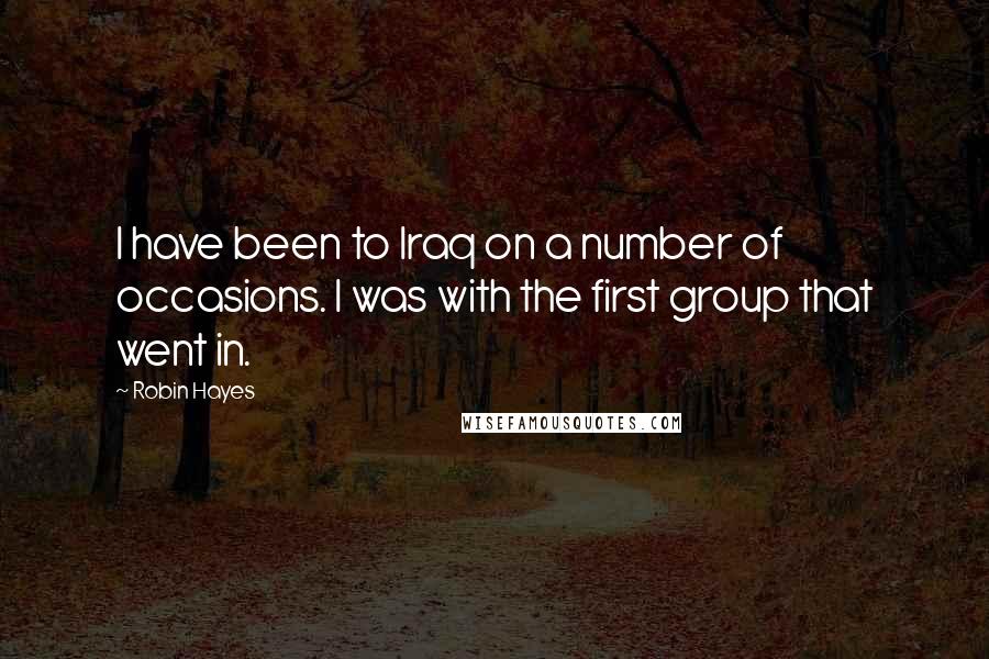 Robin Hayes Quotes: I have been to Iraq on a number of occasions. I was with the first group that went in.