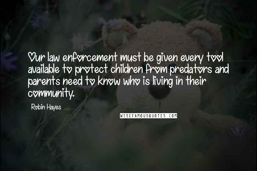 Robin Hayes Quotes: Our law enforcement must be given every tool available to protect children from predators and parents need to know who is living in their community.