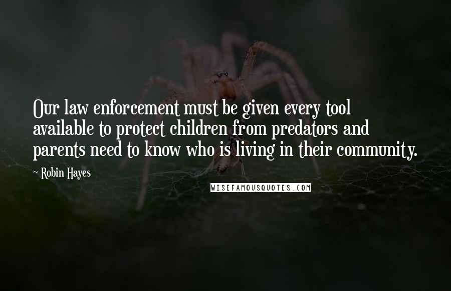 Robin Hayes Quotes: Our law enforcement must be given every tool available to protect children from predators and parents need to know who is living in their community.