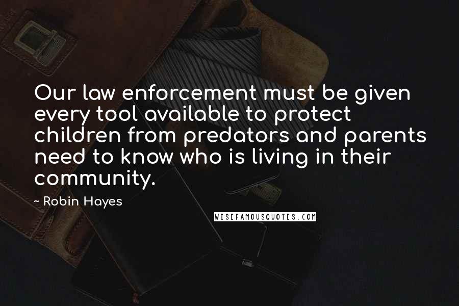 Robin Hayes Quotes: Our law enforcement must be given every tool available to protect children from predators and parents need to know who is living in their community.