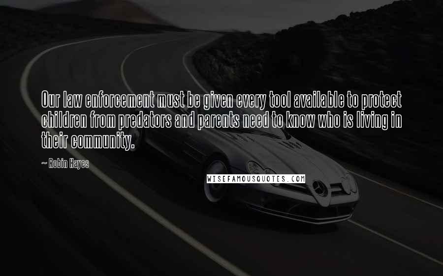 Robin Hayes Quotes: Our law enforcement must be given every tool available to protect children from predators and parents need to know who is living in their community.