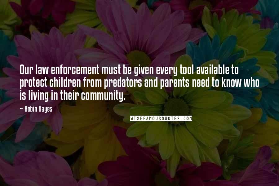 Robin Hayes Quotes: Our law enforcement must be given every tool available to protect children from predators and parents need to know who is living in their community.