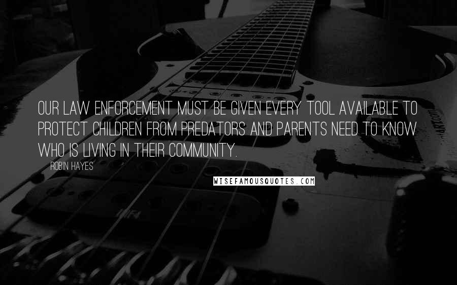 Robin Hayes Quotes: Our law enforcement must be given every tool available to protect children from predators and parents need to know who is living in their community.