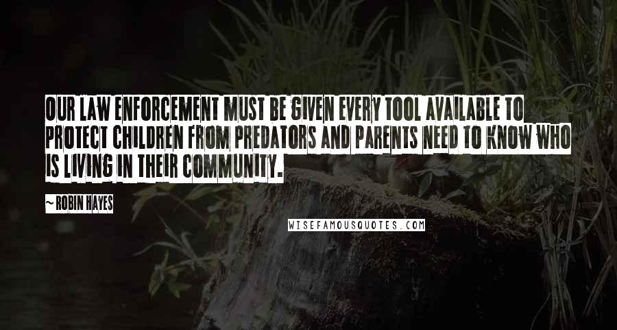 Robin Hayes Quotes: Our law enforcement must be given every tool available to protect children from predators and parents need to know who is living in their community.